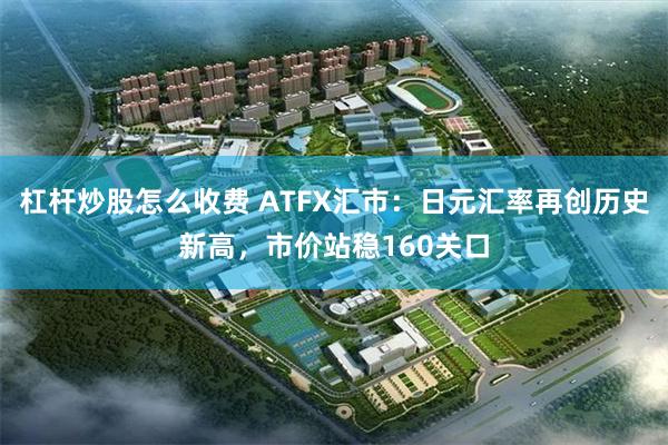 杠杆炒股怎么收费 ATFX汇市：日元汇率再创历史新高，市价站稳160关口