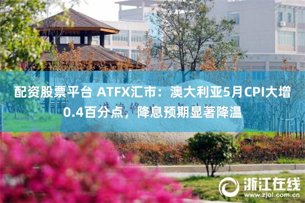 配资股票平台 ATFX汇市：澳大利亚5月CPI大增0.4百分点，降息预期显著降温