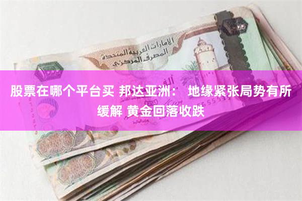 股票在哪个平台买 邦达亚洲： 地缘紧张局势有所缓解 黄金回落收跌