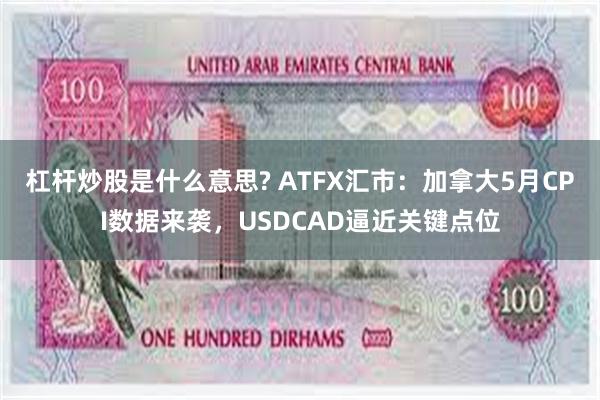 杠杆炒股是什么意思? ATFX汇市：加拿大5月CPI数据来袭，USDCAD逼近关键点位