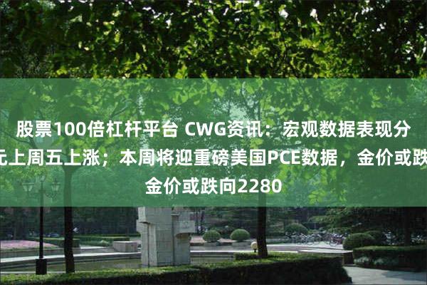 股票100倍杠杆平台 CWG资讯：宏观数据表现分化，美元上周五上涨；本周将迎重磅美国PCE数据，金价或跌向2280