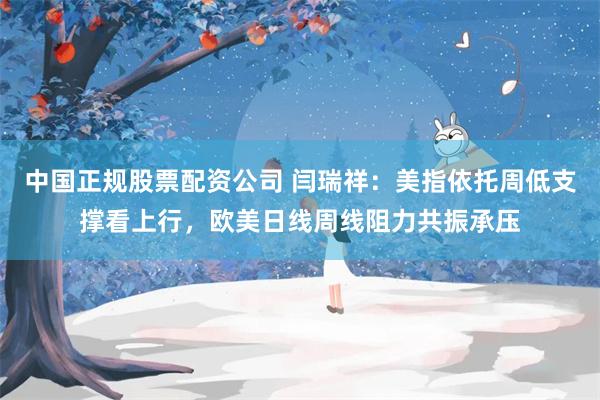 中国正规股票配资公司 闫瑞祥：美指依托周低支撑看上行，欧美日线周线阻力共振承压