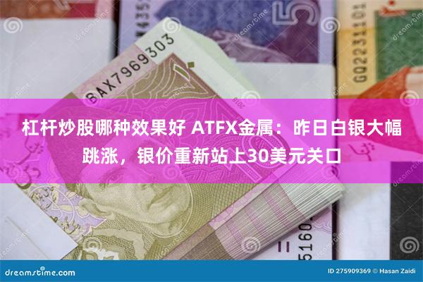 杠杆炒股哪种效果好 ATFX金属：昨日白银大幅跳涨，银价重新站上30美元关口