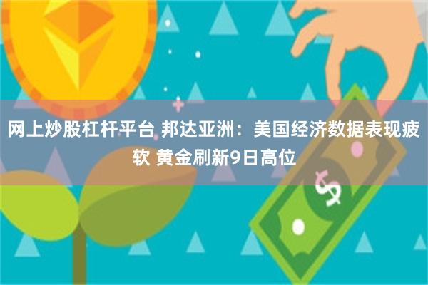 网上炒股杠杆平台 邦达亚洲：美国经济数据表现疲软 黄金刷新9日高位