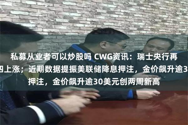 私募从业者可以炒股吗 CWG资讯：瑞士央行再度降息，美元周四上涨；近期数据提振美联储降息押注，金价飙升逾30美元创两周新高