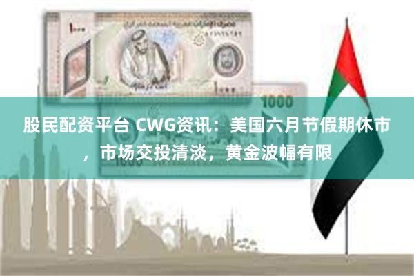 股民配资平台 CWG资讯：美国六月节假期休市，市场交投清淡，黄金波幅有限