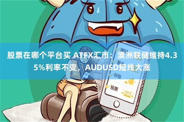 股票在哪个平台买 ATFX汇市：澳洲联储维持4.35%利率不变，AUDUSD短线大涨