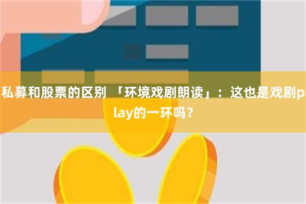 私募和股票的区别 「环境戏剧朗读」：这也是戏剧play的一环吗？