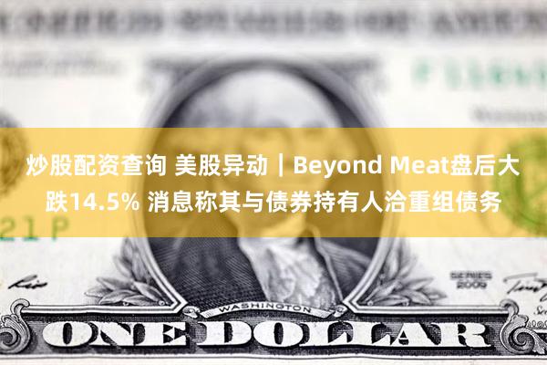 炒股配资查询 美股异动｜Beyond Meat盘后大跌14.5% 消息称其与债券持有人洽重组债务