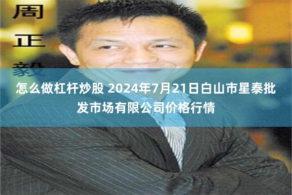 怎么做杠杆炒股 2024年7月21日白山市星泰批发市场有限公司价格行情