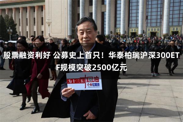 股票融资利好 公募史上首只！华泰柏瑞沪深300ETF规模突破2500亿元