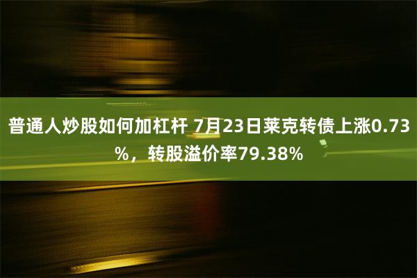 普通人炒股如何加杠杆 7月23日莱克转债上涨0.73%，转股溢价率79.38%