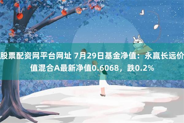 股票配资网平台网址 7月29日基金净值：永赢长远价值混合A最新净值0.6068，跌0.2%