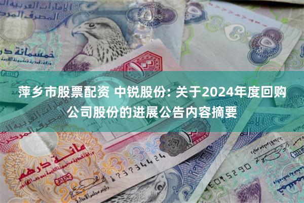 萍乡市股票配资 中锐股份: 关于2024年度回购公司股份的进展公告内容摘要