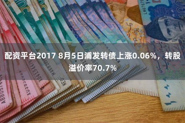 配资平台2017 8月5日浦发转债上涨0.06%，转股溢价率70.7%