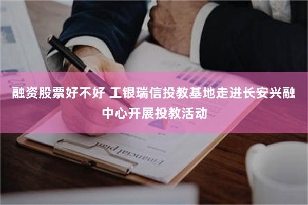 融资股票好不好 工银瑞信投教基地走进长安兴融中心开展投教活动