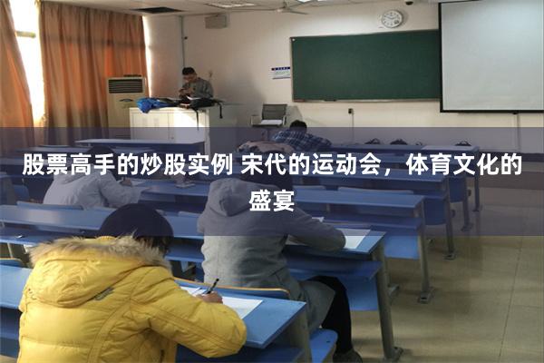 股票高手的炒股实例 宋代的运动会，体育文化的盛宴