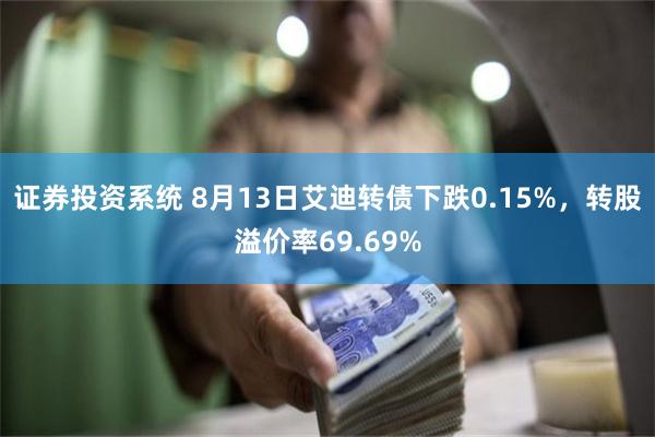 证券投资系统 8月13日艾迪转债下跌0.15%，转股溢价率69.69%