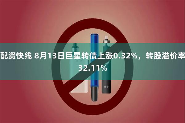 配资快线 8月13日巨星转债上涨0.32%，转股溢价率32.11%