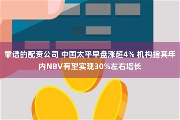 靠谱的配资公司 中国太平早盘涨超4% 机构指其年内NBV有望实现30%左右增长