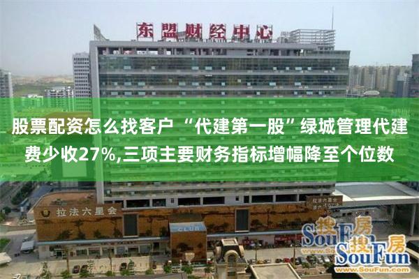 股票配资怎么找客户 “代建第一股”绿城管理代建费少收27%,三项主要财务指标增幅降至个位数