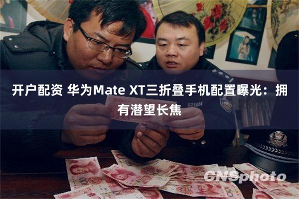 开户配资 华为Mate XT三折叠手机配置曝光：拥有潜望长焦