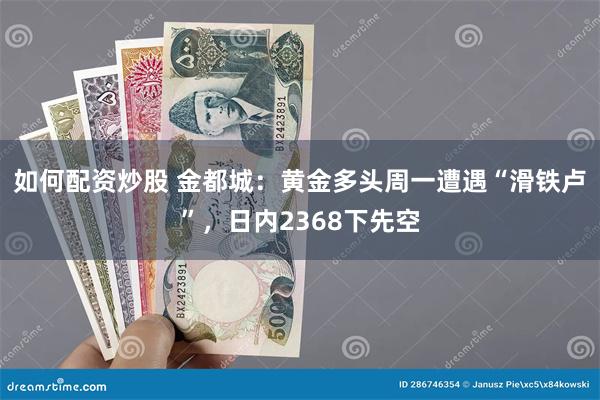 如何配资炒股 金都城：黄金多头周一遭遇“滑铁卢”，日内2368下先空