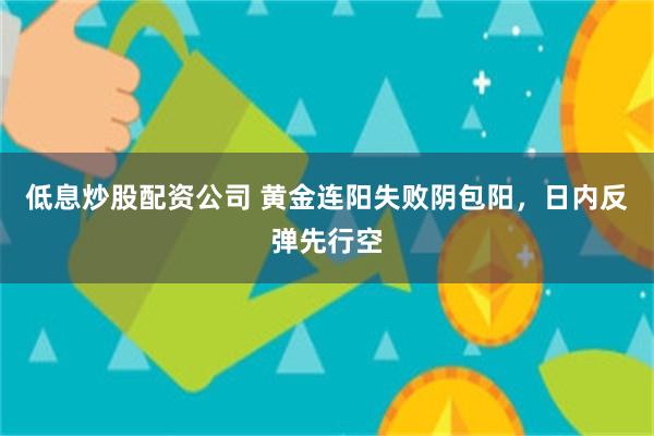 低息炒股配资公司 黄金连阳失败阴包阳，日内反弹先行空