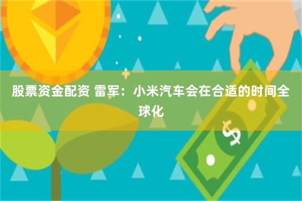 股票资金配资 雷军：小米汽车会在合适的时间全球化