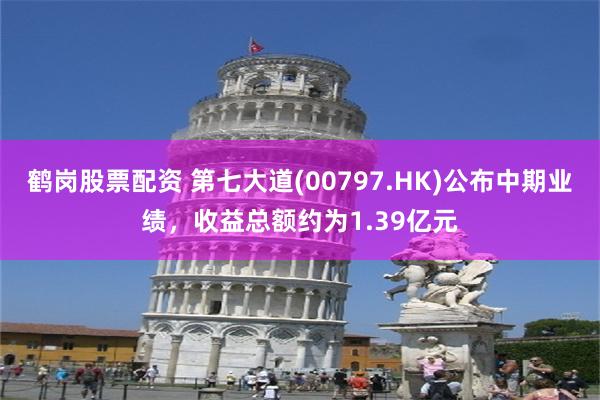 鹤岗股票配资 第七大道(00797.HK)公布中期业绩，收益总额约为1.39亿元