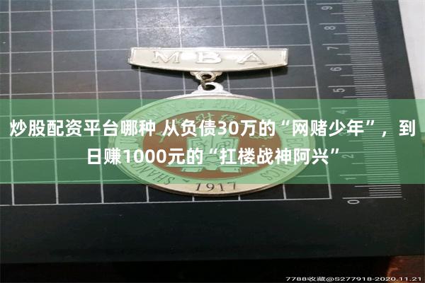 炒股配资平台哪种 从负债30万的“网赌少年”，到日赚1000元的“扛楼战神阿兴”