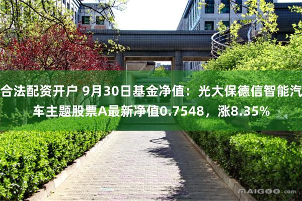 合法配资开户 9月30日基金净值：光大保德信智能汽车主题股票A最新净值0.7548，涨8.35%