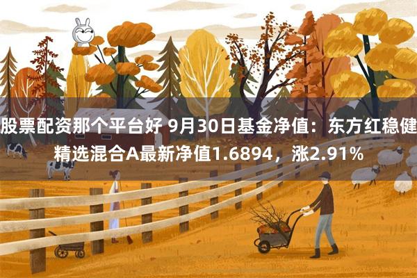 股票配资那个平台好 9月30日基金净值：东方红稳健精选混合A最新净值1.6894，涨2.91%