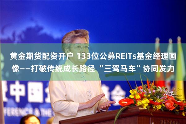 黄金期货配资开户 133位公募REITs基金经理画像——打破传统成长路径 “三驾马车”协同发力