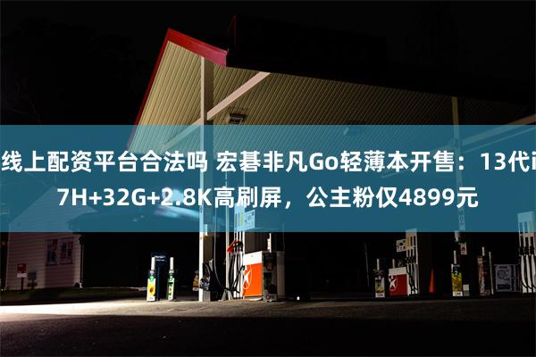 线上配资平台合法吗 宏碁非凡Go轻薄本开售：13代i7H+32G+2.8K高刷屏，公主粉仅4899元