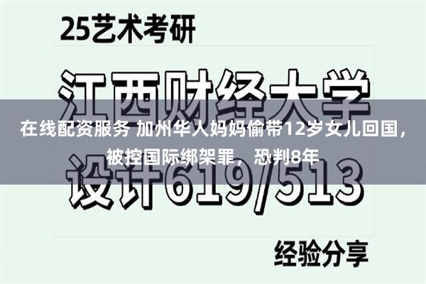 在线配资服务 加州华人妈妈偷带12岁女儿回国，被控国际绑架罪，恐判8年