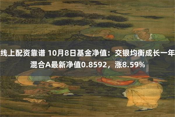 线上配资靠谱 10月8日基金净值：交银均衡成长一年混合A最新净值0.8592，涨8.59%