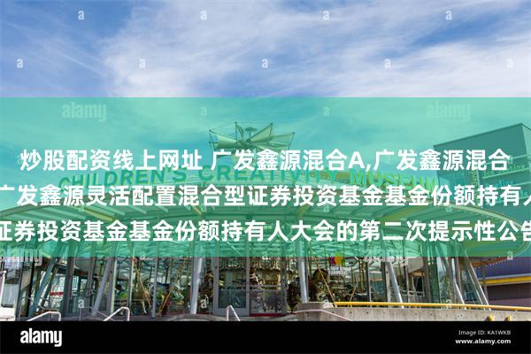 炒股配资线上网址 广发鑫源混合A,广发鑫源混合C: 关于以通讯方式召开广发鑫源灵活配置混合型证券投资基金基金份额持有人大会的第二次提示性公告