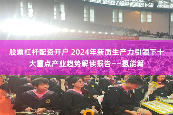 股票杠杆配资开户 2024年新质生产力引领下十大重点产业趋势解读报告——氢能篇