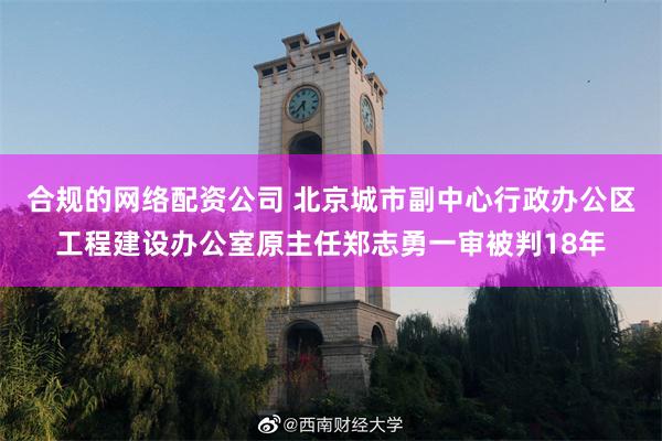 合规的网络配资公司 北京城市副中心行政办公区工程建设办公室原主任郑志勇一审被判18年