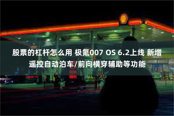 股票的杠杆怎么用 极氪007 OS 6.2上线 新增遥控自动泊车/前向横穿辅助等功能