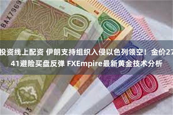 投资线上配资 伊朗支持组织入侵以色列领空！金价2741避险买盘反弹 FXEmpire最新黄金技术分析