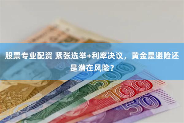 股票专业配资 紧张选举+利率决议，黄金是避险还是潜在风险？