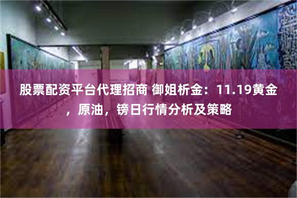 股票配资平台代理招商 御姐析金：11.19黄金，原油，镑日行情分析及策略