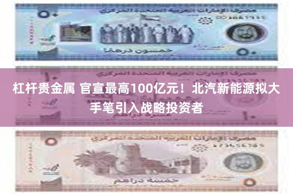 杠杆贵金属 官宣最高100亿元！北汽新能源拟大手笔引入战略投资者