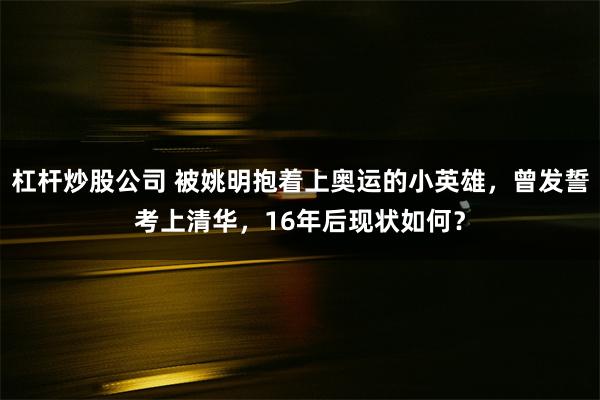 杠杆炒股公司 被姚明抱着上奥运的小英雄，曾发誓考上清华，16年后现状如何？