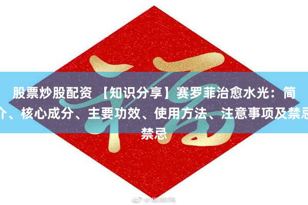 股票炒股配资 【知识分享】赛罗菲治愈水光：简介、核心成分、主要功效、使用方法、注意事项及禁忌