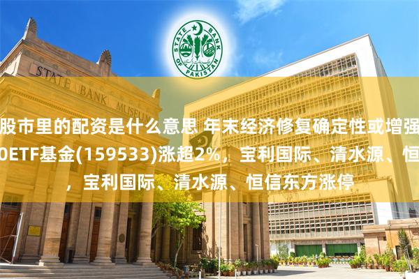 股市里的配资是什么意思 年末经济修复确定性或增强，中证2000ETF基金(159533)涨超2%，宝利国际、清水源、恒信东方涨停