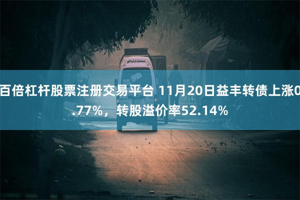 百倍杠杆股票注册交易平台 11月20日益丰转债上涨0.77%，转股溢价率52.14%