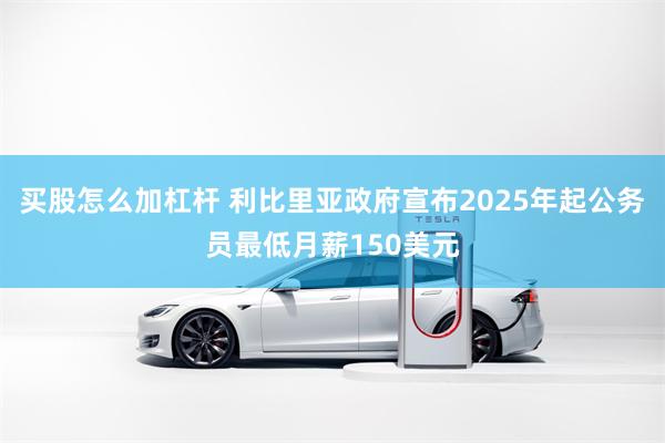 买股怎么加杠杆 利比里亚政府宣布2025年起公务员最低月薪150美元